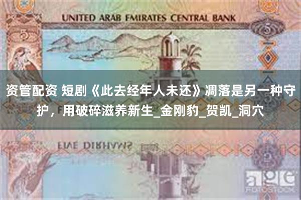资管配资 短剧《此去经年人未还》凋落是另一种守护，用破碎滋养新生_金刚豹_贺凯_洞穴