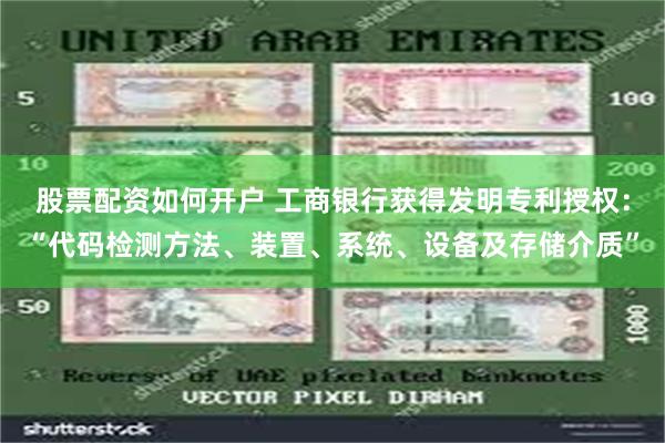 股票配资如何开户 工商银行获得发明专利授权：“代码检测方法、装置、系统、设备及存储介质”