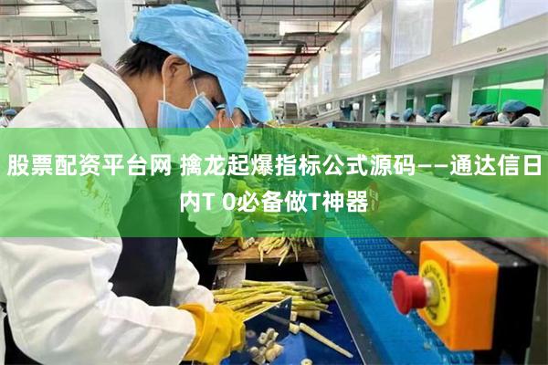 股票配资平台网 擒龙起爆指标公式源码——通达信日内T 0必备做T神器