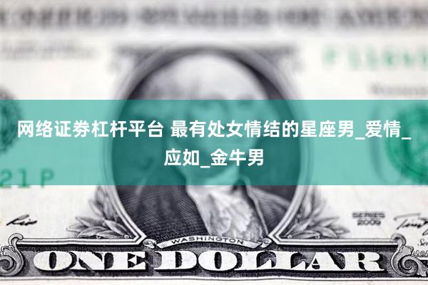 网络证劵杠杆平台 最有处女情结的星座男_爱情_应如_金牛男
