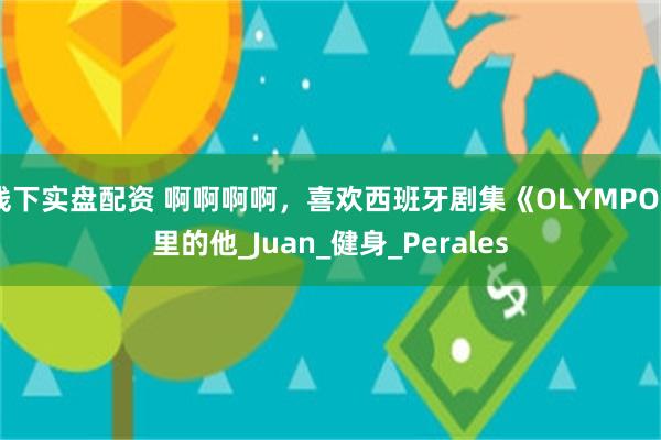 线下实盘配资 啊啊啊啊，喜欢西班牙剧集《OLYMPO》里的他_Juan_健身_Perales