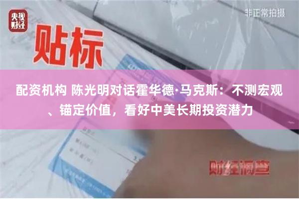 配资机构 陈光明对话霍华德·马克斯：不测宏观、锚定价值，看好中美长期投资潜力
