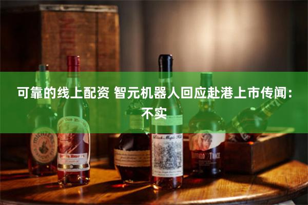 可靠的线上配资 智元机器人回应赴港上市传闻：不实