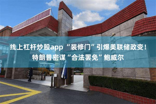 线上杠杆炒股app “装修门”引爆美联储政变！特朗普密谋“合法罢免”鲍威尔