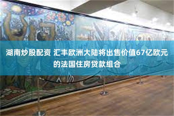 湖南炒股配资 汇丰欧洲大陆将出售价值67亿欧元的法国住房贷款组合