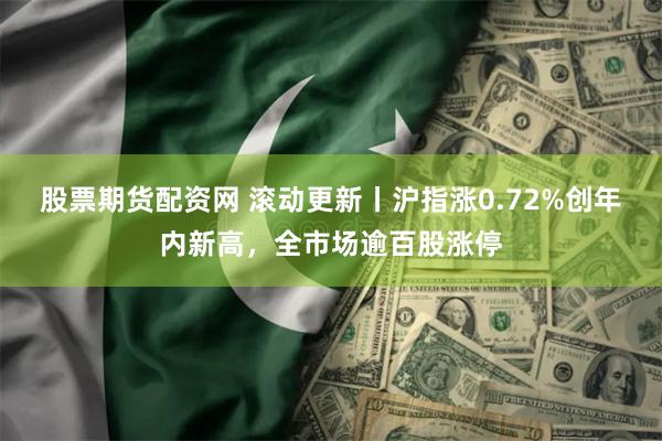 股票期货配资网 滚动更新丨沪指涨0.72%创年内新高，全市场逾百股涨停