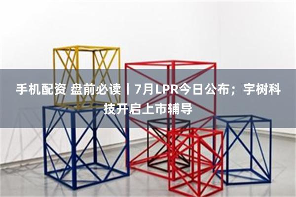 手机配资 盘前必读丨7月LPR今日公布；宇树科技开启上市辅导