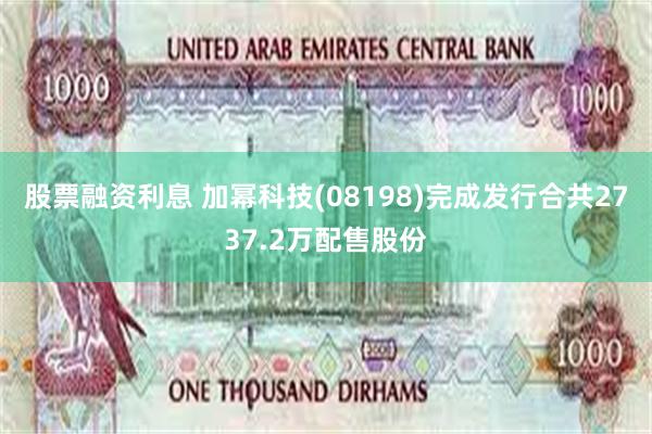 股票融资利息 加幂科技(08198)完成发行合共2737.2万配售股份