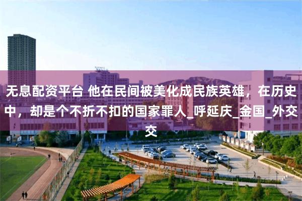 无息配资平台 他在民间被美化成民族英雄，在历史中，却是个不折不扣的国家罪人_呼延庆_金国_外交