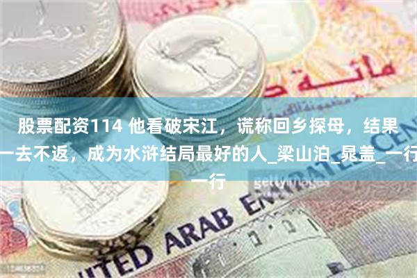 股票配资114 他看破宋江，谎称回乡探母，结果一去不返，成为水浒结局最好的人_梁山泊_晁盖_一行