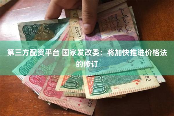 第三方配资平台 国家发改委：将加快推进价格法的修订