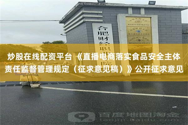炒股在线配资平台 《直播电商落实食品安全主体责任监督管理规定（征求意见稿）》公开征求意见
