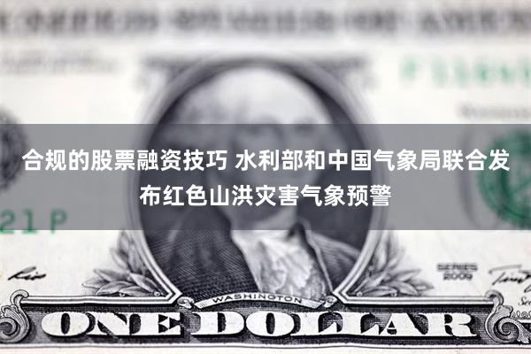合规的股票融资技巧 水利部和中国气象局联合发布红色山洪灾害气象预警