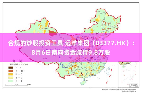 合规的炒股投资工具 远洋集团（03377.HK）：8月6日南向资金减持9.8万股