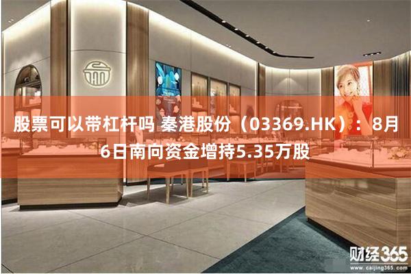 股票可以带杠杆吗 秦港股份（03369.HK）：8月6日南向资金增持5.35万股