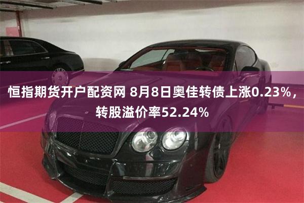 恒指期货开户配资网 8月8日奥佳转债上涨0.23%，转股溢价率52.24%