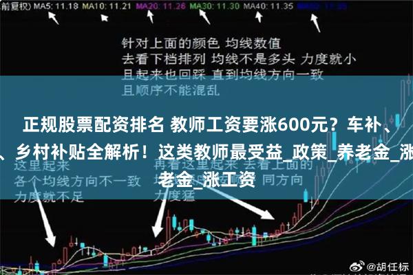 正规股票配资排名 教师工资要涨600元？车补、职称、乡村补贴全解析！这类教师最受益_政策_养老金_涨工资