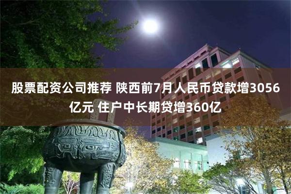 股票配资公司推荐 陕西前7月人民币贷款增3056亿元 住户中长期贷增360亿