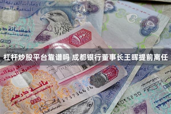 杠杆炒股平台靠谱吗 成都银行董事长王晖提前离任