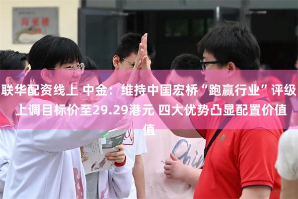 联华配资线上 中金：维持中国宏桥“跑赢行业”评级 上调目标价至29.29港元 四大优势凸显配置价值