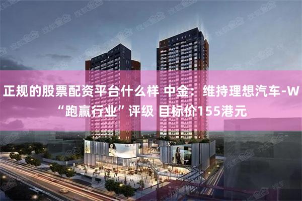 正规的股票配资平台什么样 中金：维持理想汽车-W“跑赢行业”评级 目标价155港元