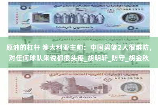 原油的杠杆 澳大利亚主帅：中国男篮2人很难防，对任何球队来说都很头疼_胡明轩_防守_胡金秋