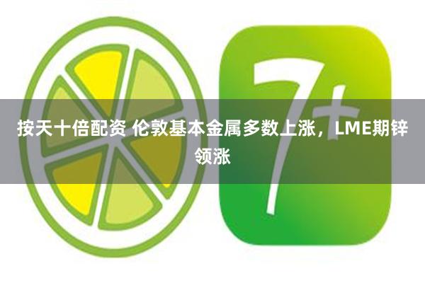 按天十倍配资 伦敦基本金属多数上涨，LME期锌领涨