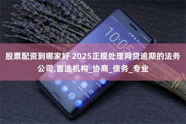 股票配资到哪家好 2025正规处理网贷逾期的法务公司,首选机构_协商_债务_专业