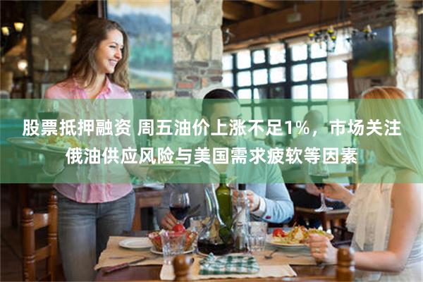 股票抵押融资 周五油价上涨不足1%，市场关注俄油供应风险与美国需求疲软等因素