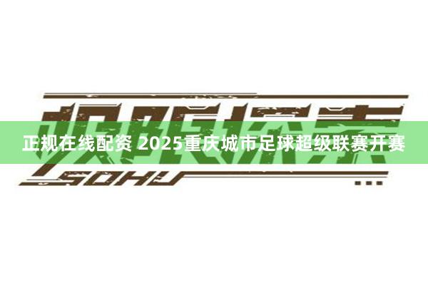正规在线配资 2025重庆城市足球超级联赛开赛
