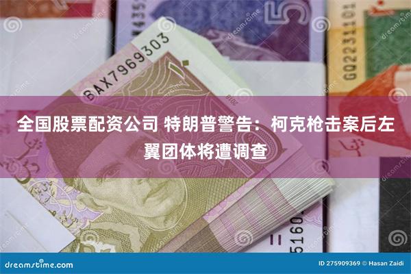 全国股票配资公司 特朗普警告：柯克枪击案后左翼团体将遭调查