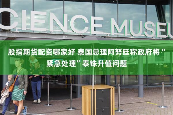 股指期货配资哪家好 泰国总理阿努廷称政府将“紧急处理”泰铢升值问题