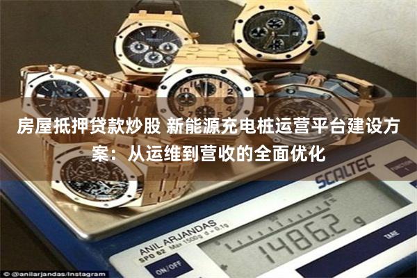 房屋抵押贷款炒股 新能源充电桩运营平台建设方案：从运维到营收的全面优化