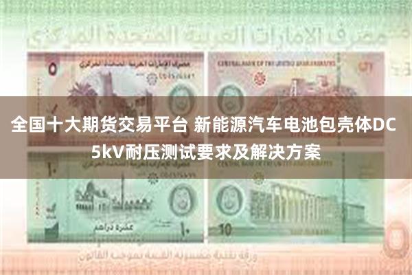 全国十大期货交易平台 新能源汽车电池包壳体DC 5kV耐压测试要求及解决方案