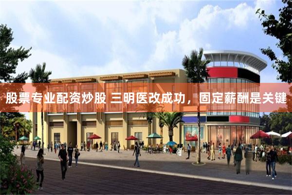 股票专业配资炒股 三明医改成功，固定薪酬是关键