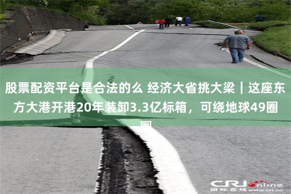 股票配资平台是合法的么 经济大省挑大梁｜这座东方大港开港20年装卸3.3亿标箱，可绕地球49圈