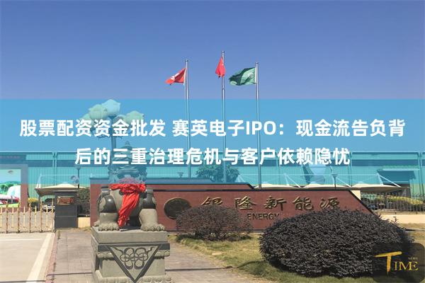 股票配资资金批发 赛英电子IPO：现金流告负背后的三重治理危机与客户依赖隐忧