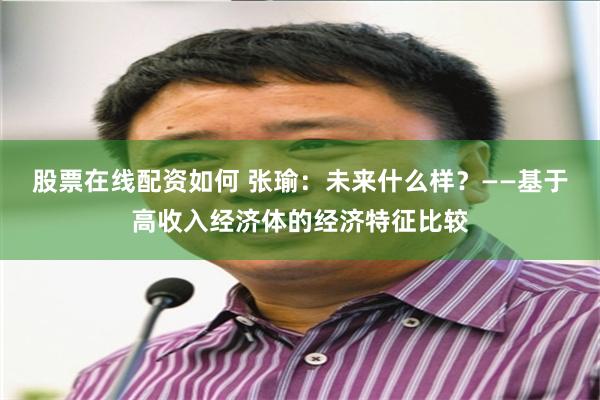 股票在线配资如何 张瑜：未来什么样？——基于高收入经济体的经济特征比较