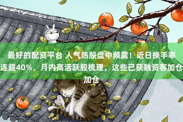 最好的配资平台 人气热股盘中频震！近日换手率连超40%，月内高活跃股梳理，这些已获融资客加仓