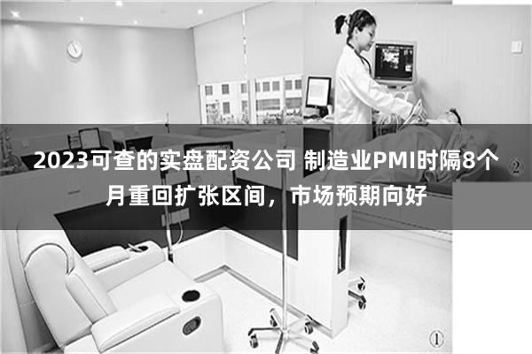 2023可查的实盘配资公司 制造业PMI时隔8个月重回扩张区间，市场预期向好