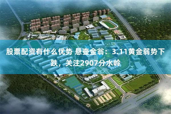 股票配资有什么优势 悬壶金翁：3.11黄金弱势下跌，关注2907分水岭
